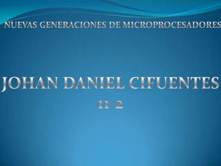 NUEVAS GENERACIONES DE MICROPROCESADORES JOHAN DANIEL CIFUENTES 11-2 