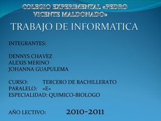 INTEGRANTES: DENNYS CHAVEZ ALEXIS MERINO JOHANNA GUAPULEMA CURSO:  TERCERO DE BACHILLERATO PARALELO:  «E» ESPECIALIDAD: QUIMICO-BIOLOGO AÑO LECTIVO:  2010-2011 