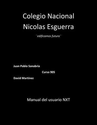 Colegio Nacional
Nicolas Esguerra
¨edificamos futuro¨
Juan Pablo Sanabria
Curso 905
David Martínez
Manual del usuario NXT
 