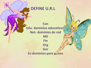 DEFINE U.R.L
Con
Edu- dominios educativos
Net- dominios de red
Mil
Fin
Org
Gor
Ec-dominios para países
 