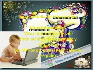 INTERFAX
Es la pantalla de intercambio
Virus informáticos
Virus informáticos + pdf
Todo archivo tiene nombre y
extensión
Los MP los programas son creados
en paint
 