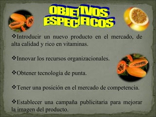 Introducir un nuevo producto en el mercado, de alta calidad y rico en vitaminas. Innovar los recursos organizacionales. Obtener tecnología de punta. Tener una posición en el mercado de competencia. Establecer una campaña publicitaria para mejorar la imagen del producto. OBJETIVOS ESPECÌFICOS 