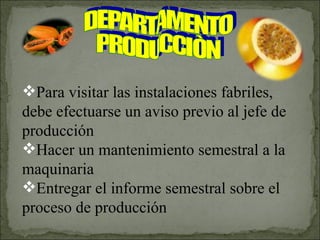 DEPARTAMENTO PRODUCCIÒN Para visitar las instalaciones fabriles, debe efectuarse un aviso previo al jefe de producción Hacer un mantenimiento semestral a la maquinaria Entregar el informe semestral sobre el proceso de producción 