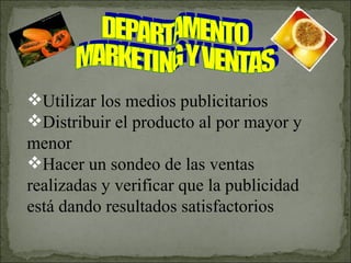 DEPARTAMENTO MARKETING Y VENTAS Utilizar los medios publicitarios  Distribuir el producto al por mayor y menor Hacer un sondeo de las ventas realizadas y verificar que la publicidad está dando resultados satisfactorios 