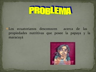 Los ecuatorianos desconocen  acerca de las  propiedades nutritivas que posee la papaya y la maracuyá PROBLEMA 
