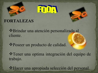 FORTALEZAS Brindar una atención personalizada al cliente. Poseer un producto de calidad. Tener una optima integración del equipo de trabajo. Hacer una apropiada selección del personal. FODA 