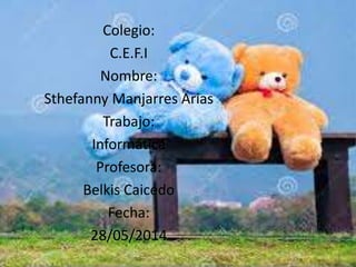 Colegio:
C.E.F.I
Nombre:
Sthefanny Manjarres Arias
Trabajo:
Informática
Profesora:
Belkis Caicedo
Fecha:
28/05/2014
 