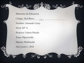 Ministerio de Educación
Colegio Abel Bravo
Nombre: Armando Catuy
Nivel: XI° A
Profesor: Valerio Pinedo
Tema: Hipermedia
Materia: Multimedia
Año Lectivo : 2018
 