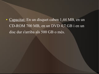 ● Capacitat: En un disquet caben 1,44 MB, en un
CD-ROM 700 MB, en un DVD 4,7 GB i en un
disc dur s'arriba als 500 GB o més.
 