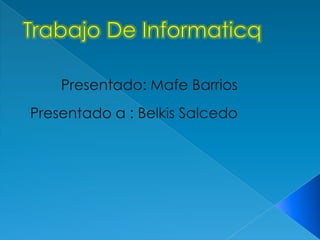 Trabajo De Informaticq Presentado: Mafe Barrios Presentado a : Belkis Salcedo  