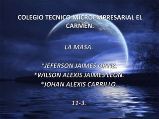 COLEGIO TECNICO MICROEMPRESARIAL EL CARMEN. LA MASA. *JEFERSON JAIMES ORTIZ. *WILSON ALEXIS JAIMES LEON. *JOHAN ALEXIS CARRILLO. 11-3. 