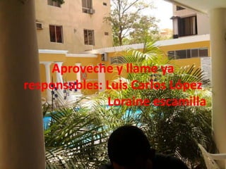 Aproveche y llame ya responsables: Luis Carlos López                            Loraine escamilla