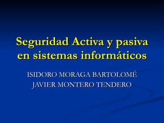 Seguridad Activa y pasiva en sistemas informáticos ISIDORO MORAGA BARTOLOMÉ  JAVIER MONTERO TENDERO 