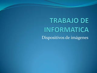 TRABAJO DE INFORMATICA Dispositivos de imágenes 