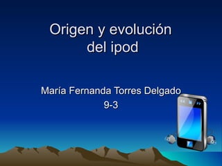Origen y evolución  del ipod María Fernanda Torres Delgado 9-3 