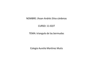 NOMBRE: Jhoan Andrés Silva cárdenas  CURSO: 11-02JT TEMA: triangulo de las bermudas  Colegio Aurelio Martínez Mutis 