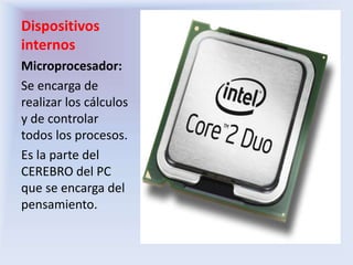 Dispositivos
internos
Microprocesador:
Se encarga de
realizar los cálculos
y de controlar
todos los procesos.
Es la parte del
CEREBRO del PC
que se encarga del
pensamiento.
 