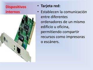 Dispositivos
internos
• Tarjeta red:
• Establecen la comunicación
entre diferentes
ordenadores de un mismo
edificio u oficina,
permitiendo compartir
recursos como impresoras
o escáners.
 