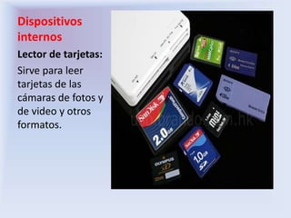 Dispositivos
internos
Lector de tarjetas:
Sirve para leer
tarjetas de las
cámaras de fotos y
de video y otros
formatos.
 