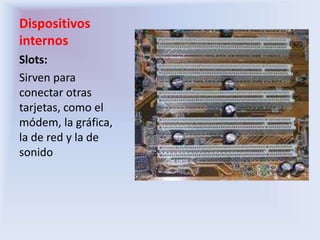 Dispositivos
internos
Slots:
Sirven para
conectar otras
tarjetas, como el
módem, la gráfica,
la de red y la de
sonido
 