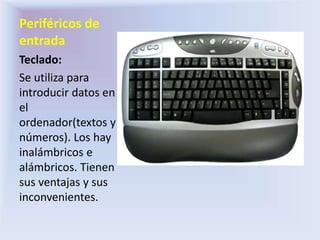 Periféricos de
entrada
Teclado:
Se utiliza para
introducir datos en
el
ordenador(textos y
números). Los hay
inalámbricos e
alámbricos. Tienen
sus ventajas y sus
inconvenientes.
 