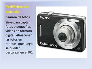 Periféricos de
entrada
Cámara de fotos:
Sirve para captar
fotos o pequeños
vídeos en formato
digital. Almacenan
las fotos en
tarjetas, que luego
se pueden
descargar en el PC.
 