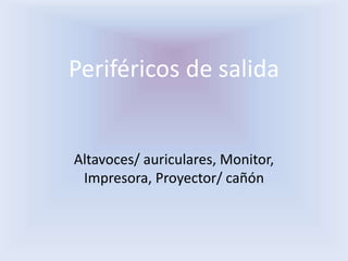 Periféricos de salida
Altavoces/ auriculares, Monitor,
Impresora, Proyector/ cañón
 