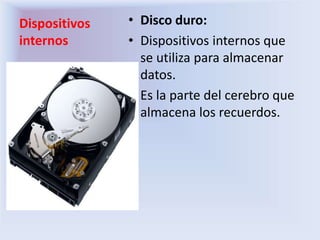 Dispositivos
internos
• Disco duro:
• Dispositivos internos que
se utiliza para almacenar
datos.
• Es la parte del cerebro que
almacena los recuerdos.
 