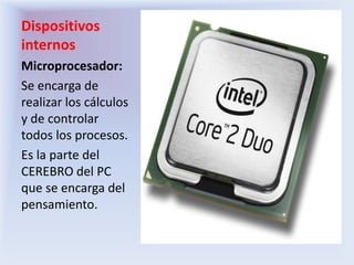 Dispositivos internosMicroprocesador:Se encarga de realizar los cálculos y de controlar todos los procesos.Es la parte del CEREBRO del PC que se encarga del pensamiento.