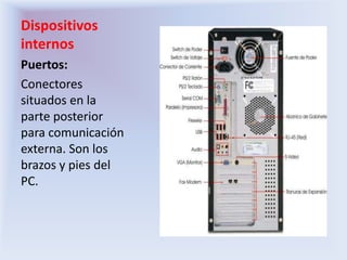 Dispositivos internosPuertos: Conectores situados en la parte posterior para comunicación externa. Son los brazos y pies del PC.