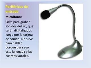 Periféricos de entradaMicrófono:Sirve para grabar sonidos del PC, que serán digitalizados luego por la tarjeta de sonido. No sirve para hablar, porque para eso esta la lengua y las cuerdas vocales.