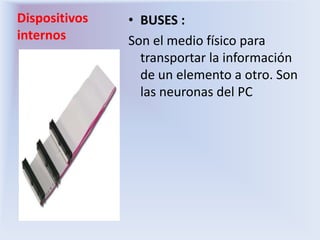 Dispositivos internosBUSES :Son el medio físico para transportar la información de un elemento a otro. Son  las neuronas del PC
