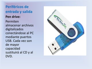 Periféricos de entrada y salidaPen drive:Permiten almacenar archivos digitalizados conectándose al PC mediante puertos USB. Cada vez son de mayor capacidad sustituirá al CD y al DVD.