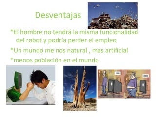 Desventajas *El hombre no tendrá la misma funcionalidad del robot y podría perder el empleo *Un mundo me nos natural , mas artificial *menos población en el mundo 