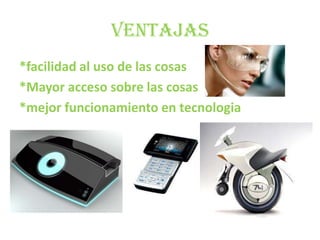 ventajas*facilidad al uso de las cosas*Mayor acceso sobre las cosas *mejor funcionamiento en tecnologia