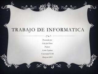 TRABAJO DE INFORMATICA Presentado por. Eder José Denis  Profesor. Carlos Espitian Universidad CUM Marzo de 2011 