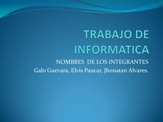 TRABAJO DE INFORMATICA NOMBRES  DE LOS INTEGRANTES Galo Guevara, Elvis Paucar, Jhonatan Alvares. 
