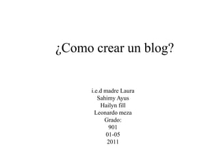 ¿Como crear un blog? i.e.d madre Laura Sahimy Ayus Hailyn fill Leonardo meza Grado: 901 01-05 2011 