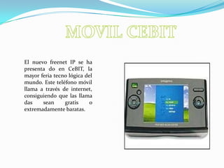 MOVIL CEBITEl nuevo freenet IP se ha presenta do en CeBIT, la mayor feria tecno lógica del mundo. Este teléfono móvil llama a través de internet, consiguiendo que las llama das sean gratis o extremadamente baratas.