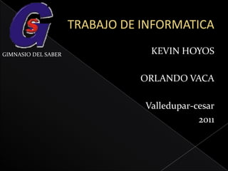 TRABAJO DE INFORMATICA KEVIN HOYOS ORLANDO VACA Valledupar-cesar 2011  GIMNASIO DEL SABER 