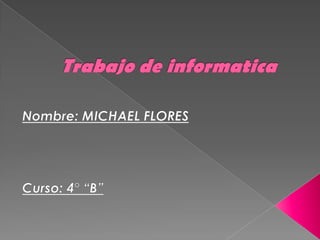 Trabajo de informatica Nombre: MICHAEL FLORES Curso: 4° “B” 