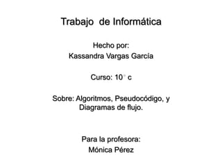 Trabajo  de Informática Hecho por: Kassandra Vargas García Curso: 10° c Sobre: Algoritmos, Pseudocódigo, y Diagramas de flujo.  Para la profesora:  Mónica Pérez  