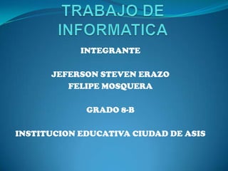 INTEGRANTE

      JEFERSON STEVEN ERAZO
         FELIPE MOSQUERA

             GRADO 8-B

INSTITUCION EDUCATIVA CIUDAD DE ASIS
 