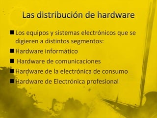 Los equipos y sistemas electrónicos que se
 digieren a distintos segmentos:
Hardware informático
 Hardware de comunicaciones
Hardware de la electrónica de consumo
Hardware de Electrónica profesional
 