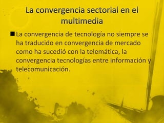 La convergencia de tecnología no siempre se
 ha traducido en convergencia de mercado
 como ha sucedió con la telemática, la
 convergencia tecnologías entre información y
 telecomunicación.
 