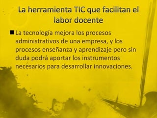 La tecnología mejora los procesos
 administrativos de una empresa, y los
 procesos enseñanza y aprendizaje pero sin
 duda podrá aportar los instrumentos
 necesarios para desarrollar innovaciones.
 