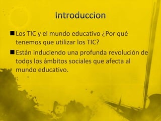 Los TIC y el mundo educativo ¿Por qué
 tenemos que utilizar los TIC?
Están induciendo una profunda revolución de
 todos los ámbitos sociales que afecta al
 mundo educativo.
 