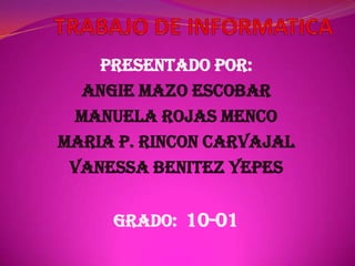 PRESENTADO POR:
  ANGIE MAZO ESCOBAR
  MANUELA ROJAS MENCO
MARIA P. RINCON CARVAJAL
 VANESSA BENITEZ YEPES


     GRADO: 10-01
 