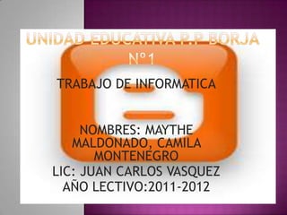 TRABAJO DE INFORMATICA


     NOMBRES: MAYTHE
   MALDONADO, CAMILA
       MONTENEGRO
LIC: JUAN CARLOS VASQUEZ
  AÑO LECTIVO:2011-2012
 