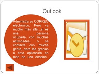 Outlook
Administra su CORREO
electrónico. Pero va
mucho más allá…si es
una            persona
ocupada, con muchas
actividades,   o     se
contacta con mucha
gente, dará las gracias
a esta aplicación en
más de una ocasión.
 